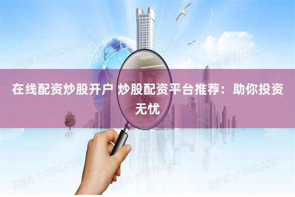 在线配资炒股开户 炒股配资平台推荐：助你投资无忧
