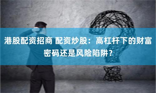 港股配资招商 配资炒股：高杠杆下的财富密码还是风险陷阱？