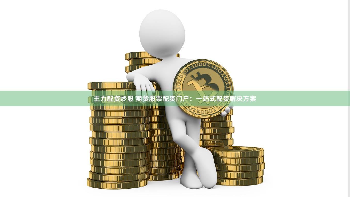 主力配资炒股 期货股票配资门户：一站式配资解决方案