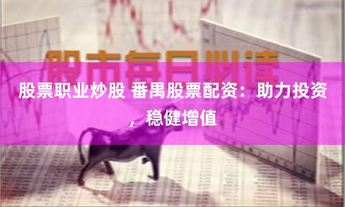 股票职业炒股 番禺股票配资：助力投资，稳健增值