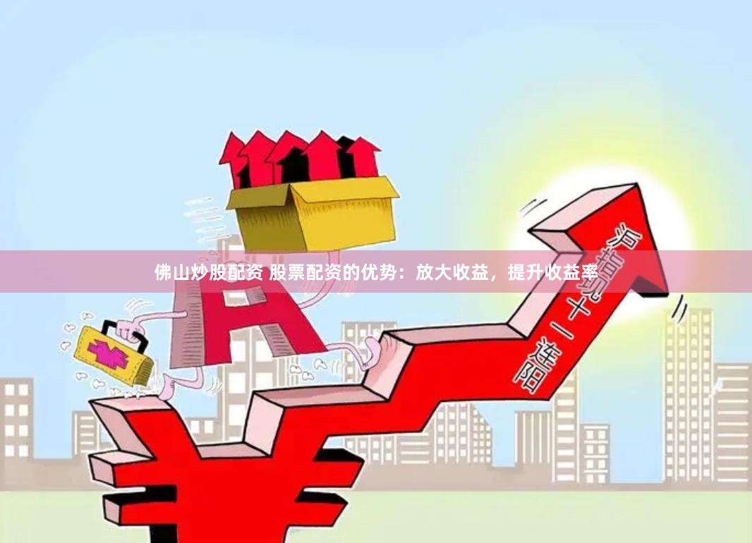 佛山炒股配资 股票配资的优势：放大收益，提升收益率