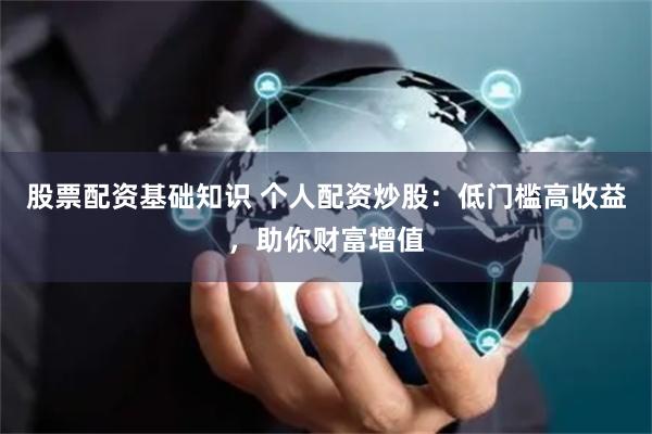 股票配资基础知识 个人配资炒股：低门槛高收益，助你财富增值