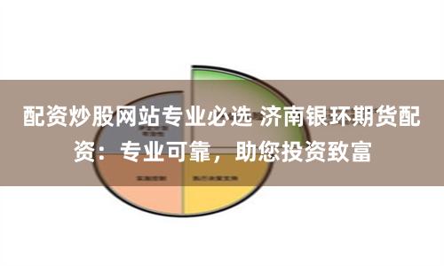 配资炒股网站专业必选 济南银环期货配资：专业可靠，助您投资致富