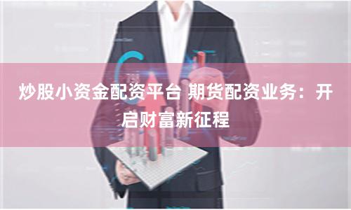 炒股小资金配资平台 期货配资业务：开启财富新征程