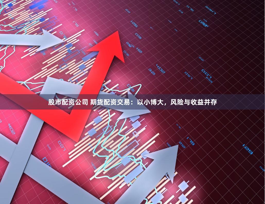 股市配资公司 期货配资交易：以小博大，风险与收益并存