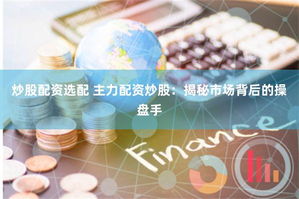 炒股配资选配 主力配资炒股：揭秘市场背后的操盘手