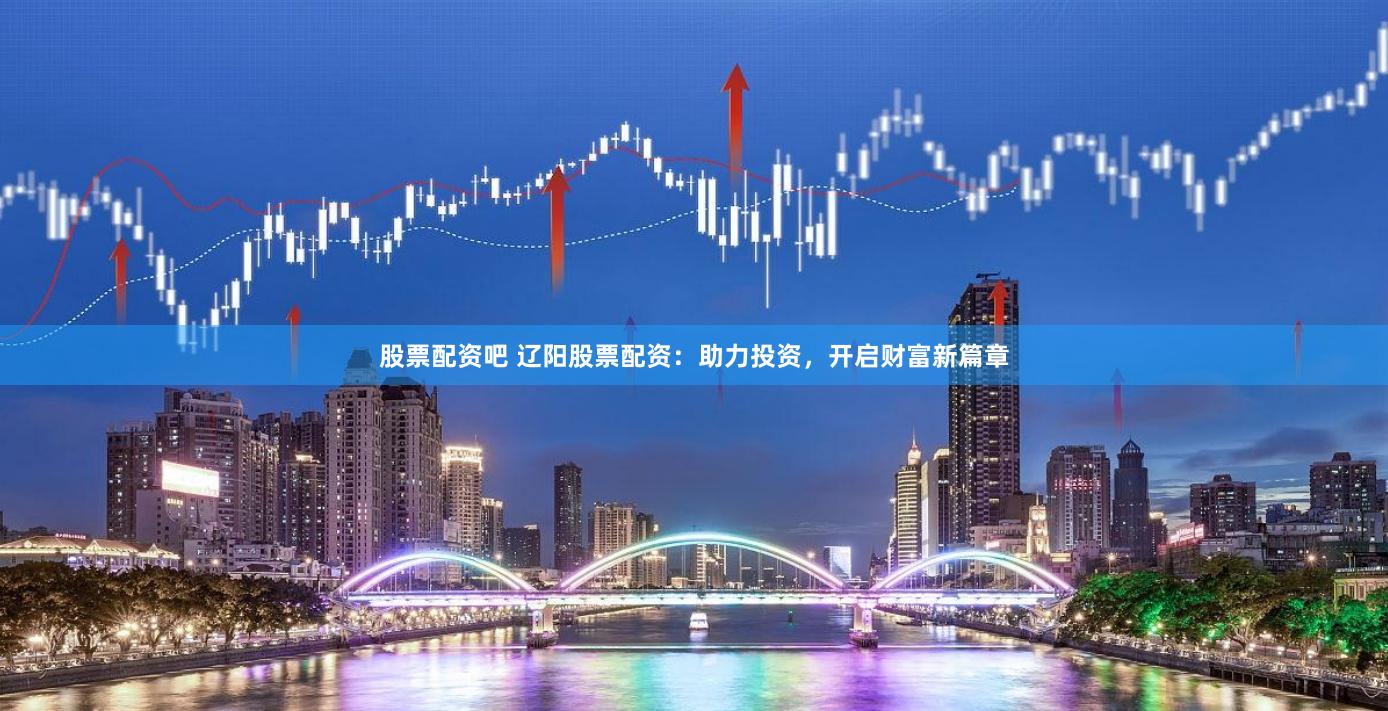 股票配资吧 辽阳股票配资：助力投资，开启财富新篇章