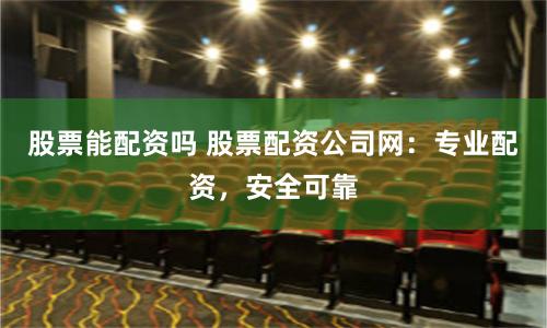 股票能配资吗 股票配资公司网:专业配资,安全可靠