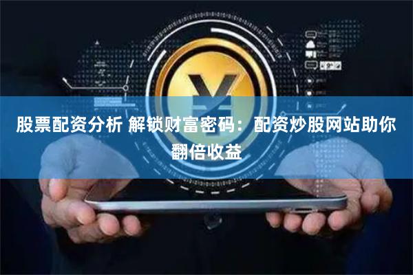 股票配资分析 解锁财富密码:配资炒股网站助你翻倍收益