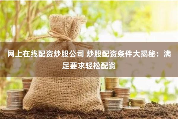 网上在线配资炒股公司 炒股配资条件大揭秘：满足要求轻松配资