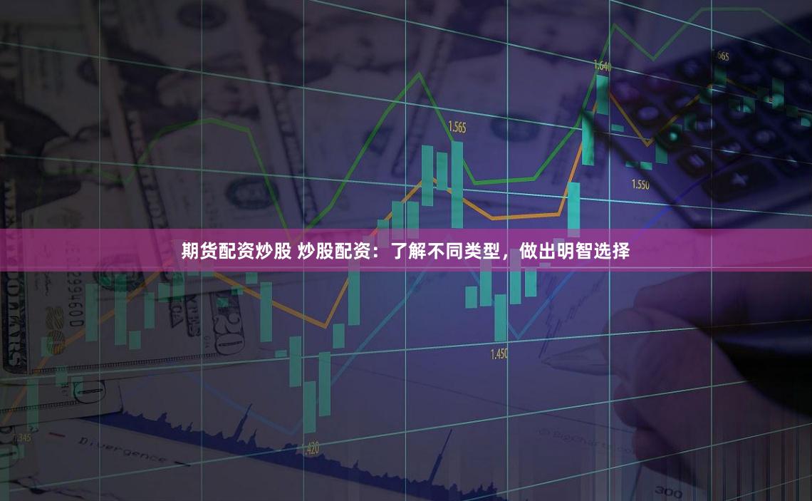 期货配资炒股 炒股配资：了解不同类型，做出明智选择