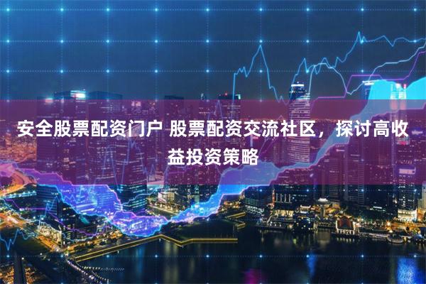 安全股票配资门户 股票配资交流社区,探讨高收益投资策略