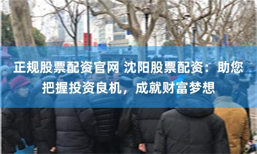 正规股票配资官网 沈阳股票配资：助您把握投资良机，成就财富梦想