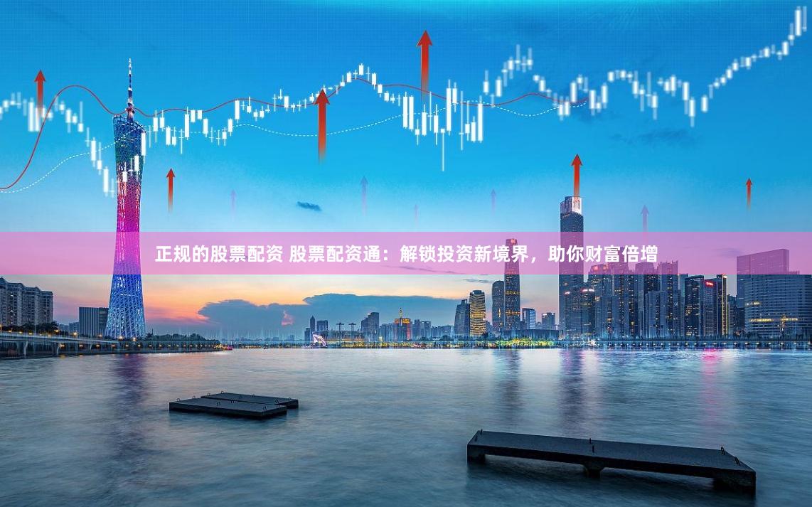 正规的股票配资 股票配资通：解锁投资新境界，助你财富倍增