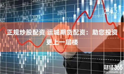正规炒股配资 运城期货配资：助您投资更上一层楼