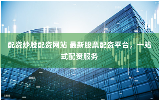 配资炒股配资网站 最新股票配资平台,一站式配资服务