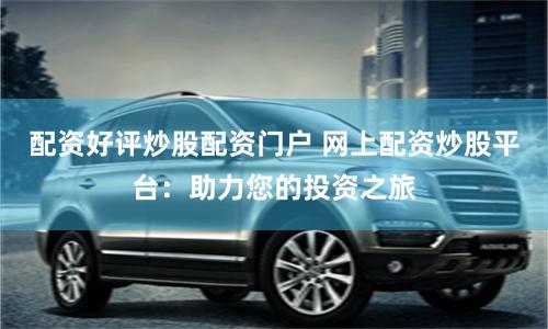 配资好评炒股配资门户 网上配资炒股平台：助力您的投资之旅