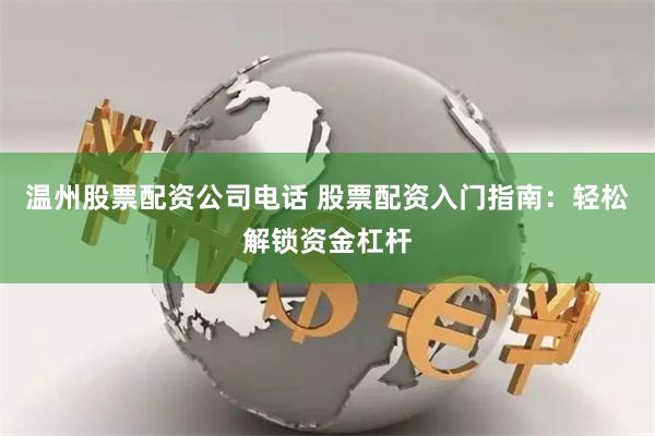 温州股票配资公司电话 股票配资入门指南：轻松解锁资金杠杆
