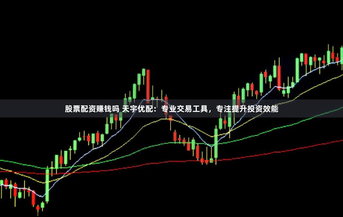 股票配资赚钱吗 天宇优配：专业交易工具，专注提升投资效能