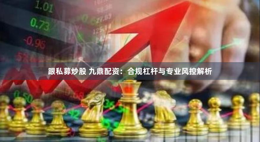 跟私募炒股 九鼎配资：合规杠杆与专业风控解析