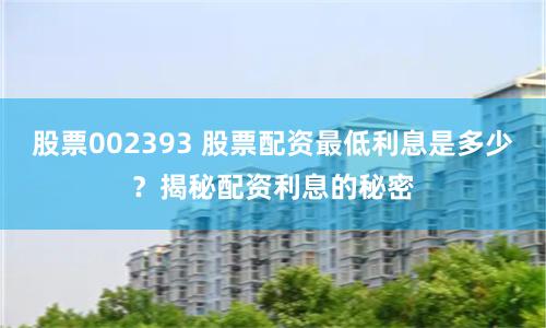 股票002393 股票配资最低利息是多少？揭秘配资利息的秘密