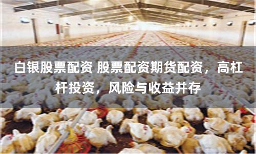 白银股票配资 股票配资期货配资，高杠杆投资，风险与收益并存