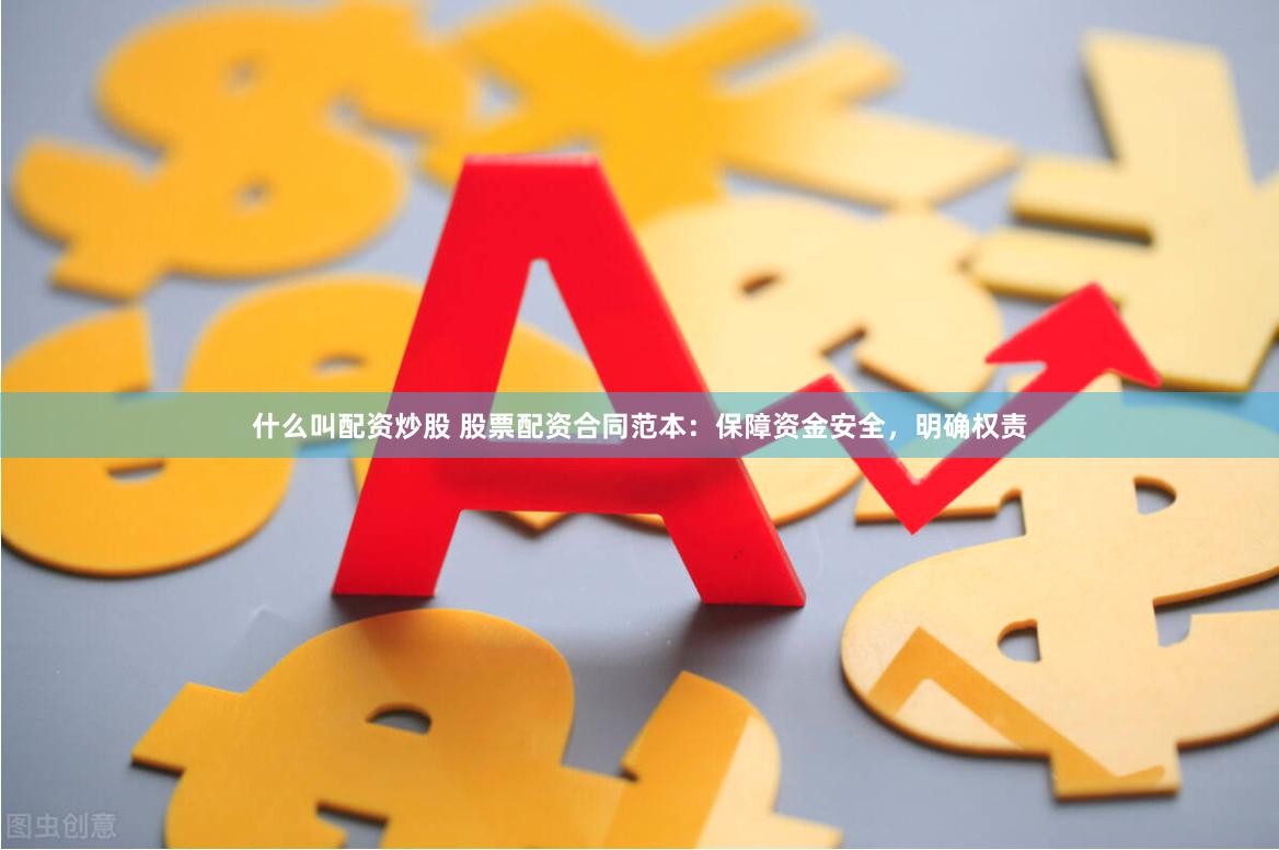 什么叫配资炒股 股票配资合同范本：保障资金安全，明确权责
