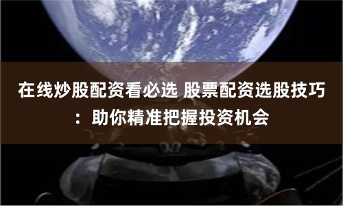 在线炒股配资看必选 股票配资选股技巧：助你精准把握投资机会