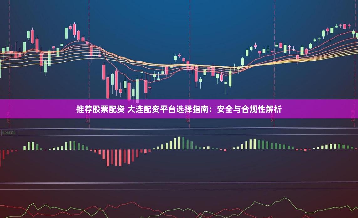 推荐股票配资 大连配资平台选择指南：安全与合规性解析