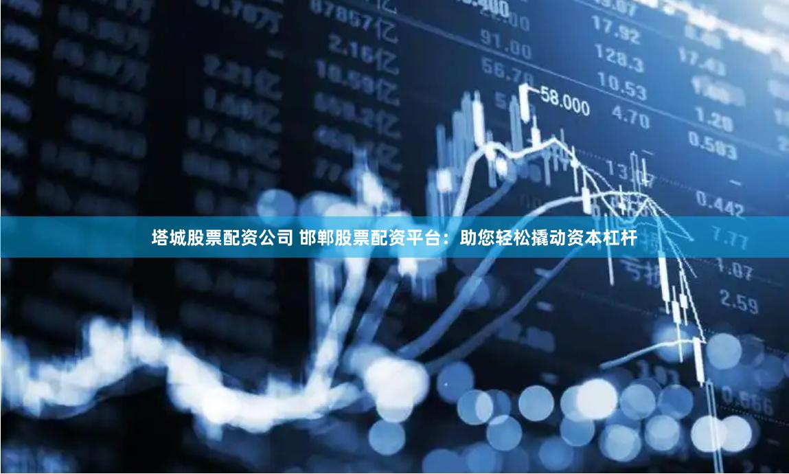 塔城股票配资公司 邯郸股票配资平台:助您轻松撬动资本杠杆