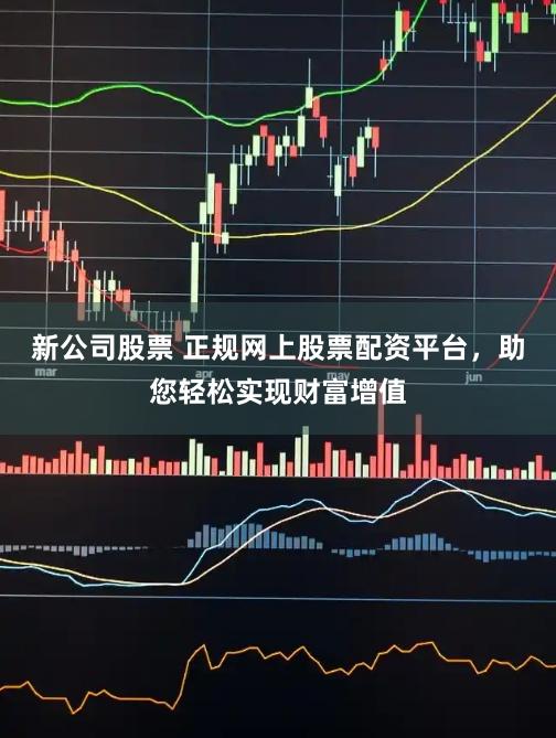 新公司股票 正规网上股票配资平台,助您轻松实现财富增值