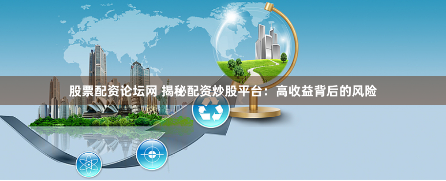 股票配资论坛网 揭秘配资炒股平台：高收益背后的风险