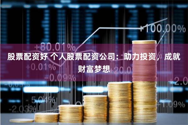 股票配资好 个人股票配资公司：助力投资，成就财富梦想