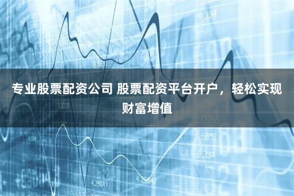 专业股票配资公司 股票配资平台开户，轻松实现财富增值