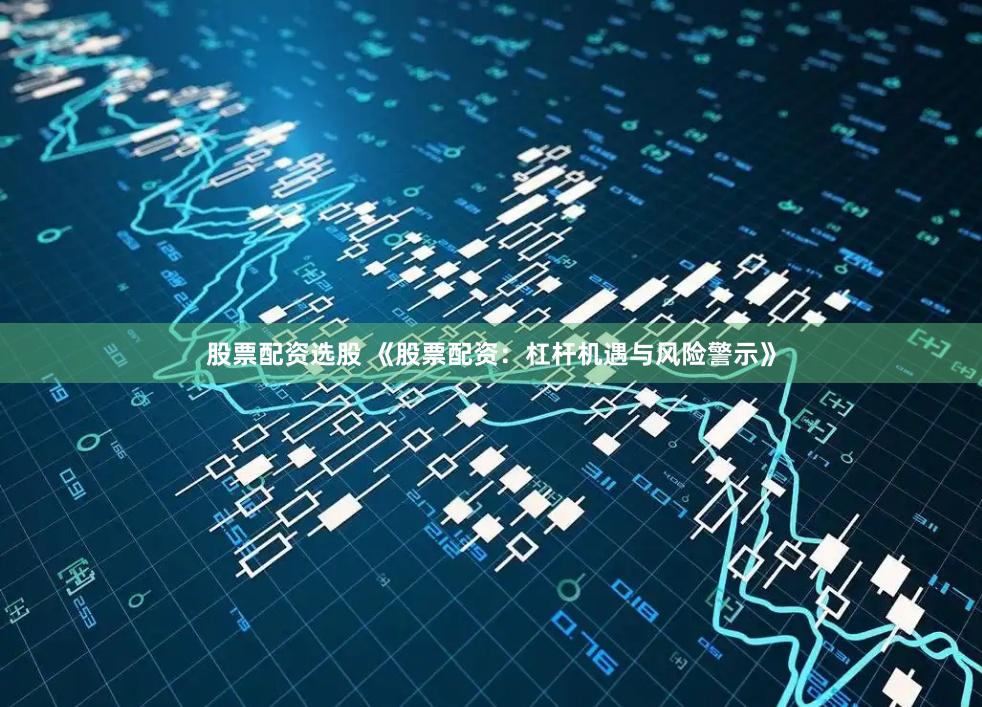 股票配资选股 《股票配资：杠杆机遇与风险警示》