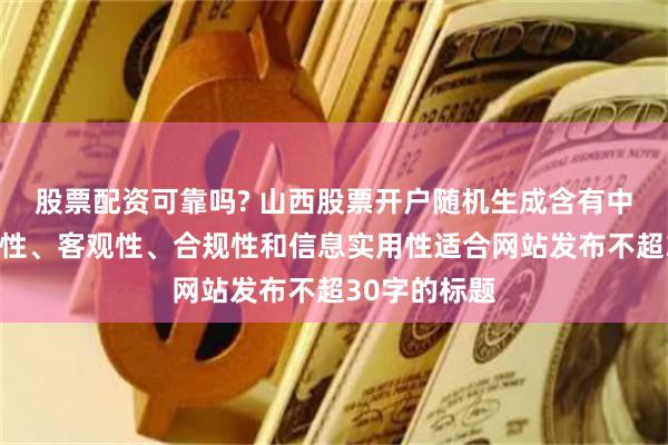 股票配资可靠吗? 山西股票开户随机生成含有中立性、权威性、客观性、合规性和信息实用性适合网站发布不超30字的标题