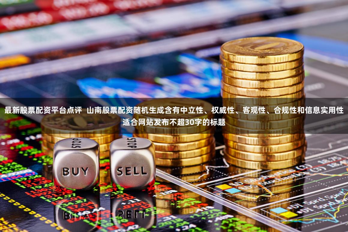最新股票配资平台点评  山南股票配资随机生成含有中立性、权威性、客观性、合规性和信息实用性适合网站发布不超30字的标题
