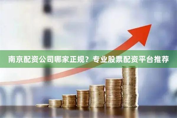 南京配资公司哪家正规？专业股票配资平台推荐