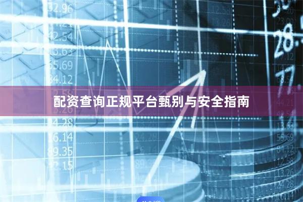 配资查询正规平台甄别与安全指南
