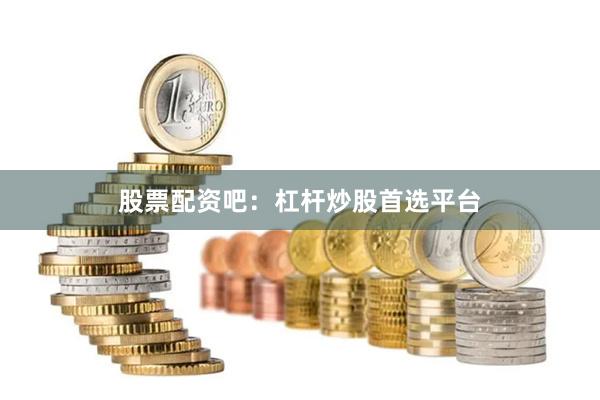 股票配资吧：杠杆炒股首选平台
