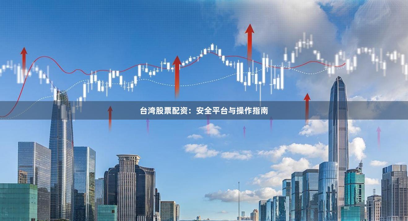 台湾股票配资：安全平台与操作指南