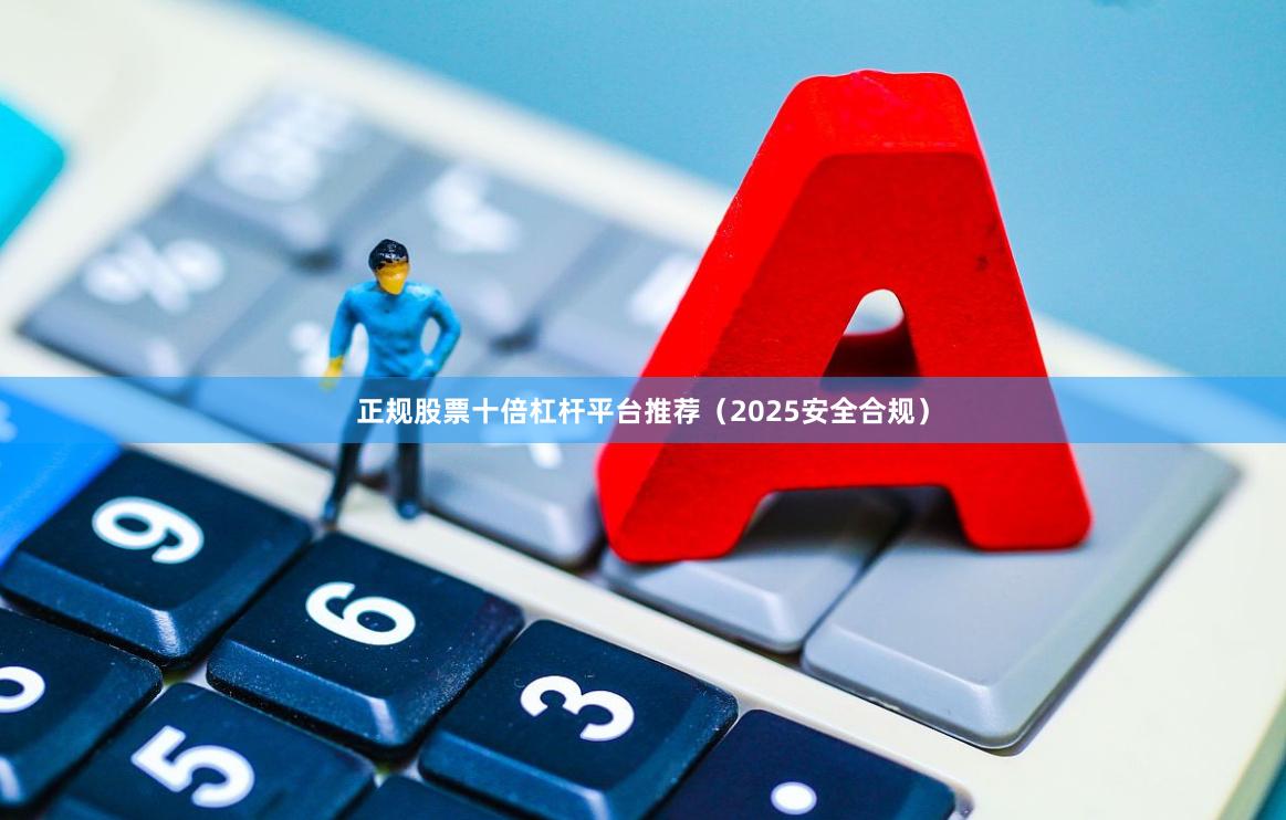 正规股票十倍杠杆平台推荐（2025安全合规）