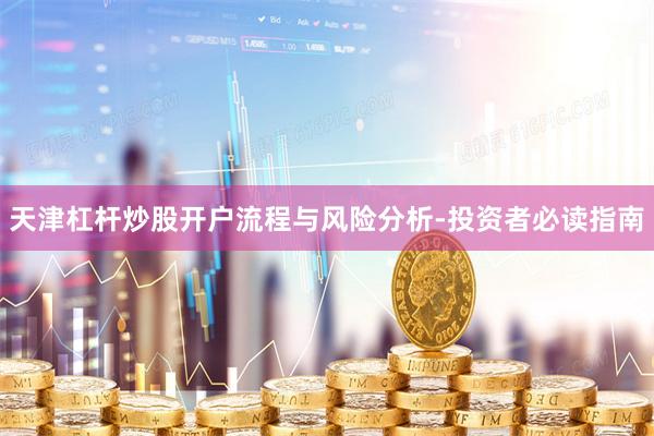 天津杠杆炒股开户流程与风险分析-投资者必读指南