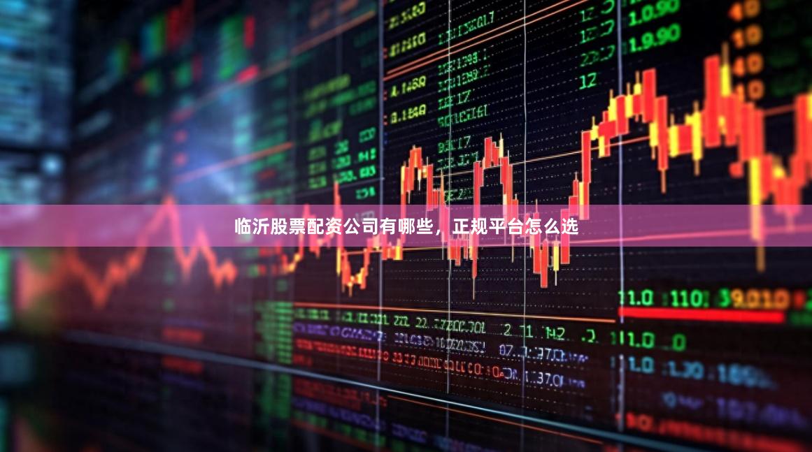 临沂股票配资公司有哪些，正规平台怎么选