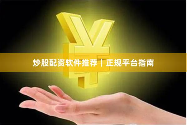 炒股配资软件推荐｜正规平台指南