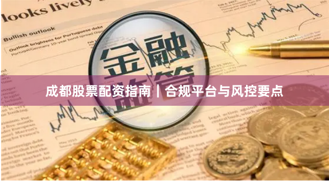 成都股票配资指南｜合规平台与风控要点