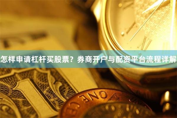 怎样申请杠杆买股票？券商开户与配资平台流程详解