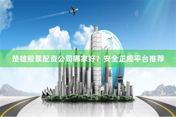 楚雄股票配资公司哪家好？安全正规平台推荐