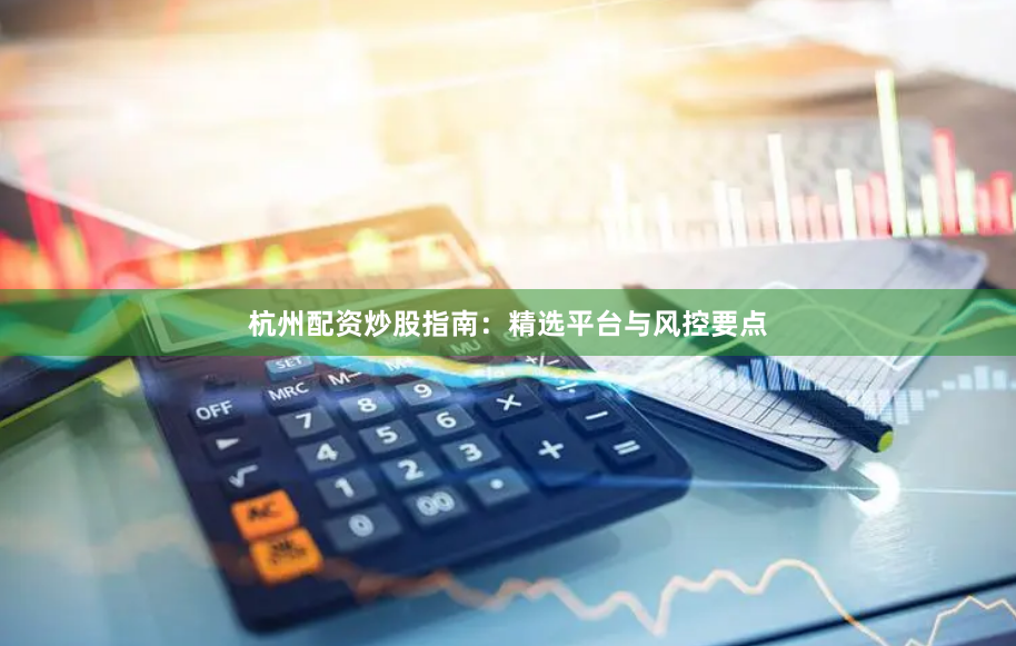 杭州配资炒股指南：精选平台与风控要点