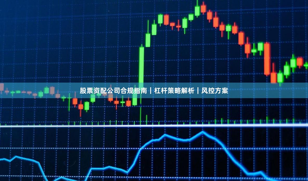 股票资配公司合规指南｜杠杆策略解析｜风控方案